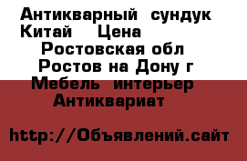 Антикварный  сундук (Китай) › Цена ­ 350 000 - Ростовская обл., Ростов-на-Дону г. Мебель, интерьер » Антиквариат   